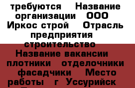 требуются  › Название организации ­ ООО “ Иркос-строй“ › Отрасль предприятия ­ строительство  › Название вакансии ­ плотники , отделочники, фасадчики  › Место работы ­ г. Уссурийск - Приморский край, Уссурийск г. Работа » Вакансии   